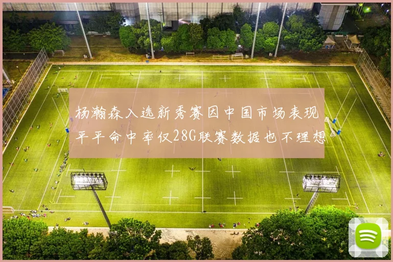 杨瀚森入选新秀赛因中国市场表现平平命中率仅28G联赛数据也不理想