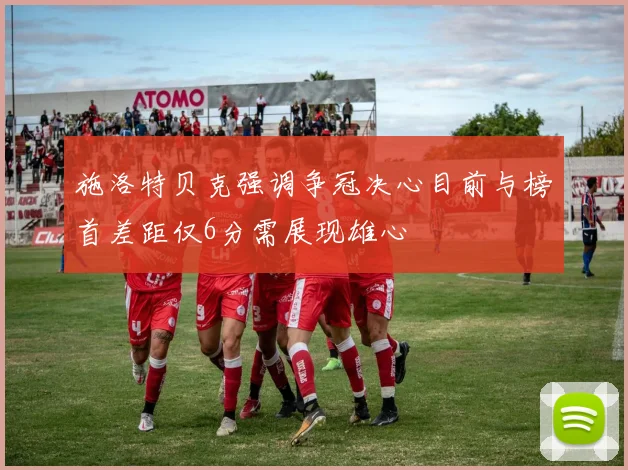 施洛特贝克强调争冠决心目前与榜首差距仅6分需展现雄心