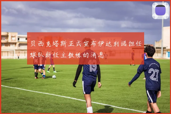 贝西克塔斯正式宣布伊达利诺担任球队新任主教练的消息