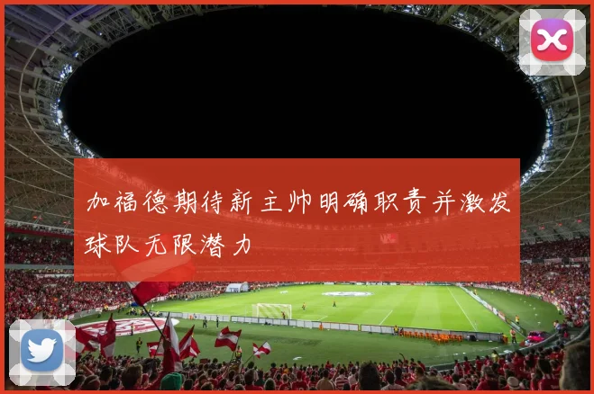 加福德期待新主帅明确职责并激发球队无限潜力