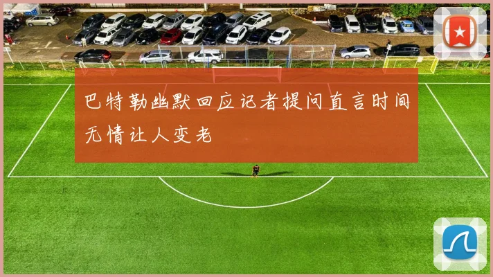 巴特勒幽默回应记者提问直言时间无情让人变老