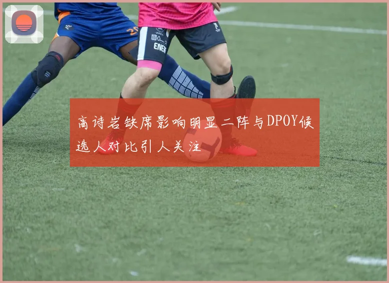 高诗岩缺席影响明显二阵与DPOY候选人对比引人关注