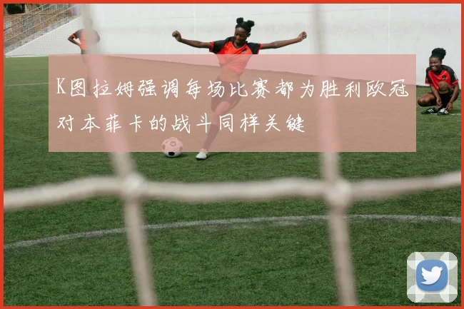 K图拉姆强调每场比赛都为胜利欧冠对本菲卡的战斗同样关键