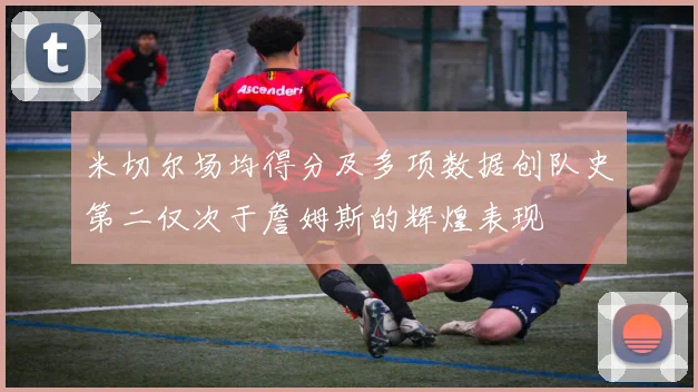 米切尔场均得分及多项数据创队史第二仅次于詹姆斯的辉煌表现