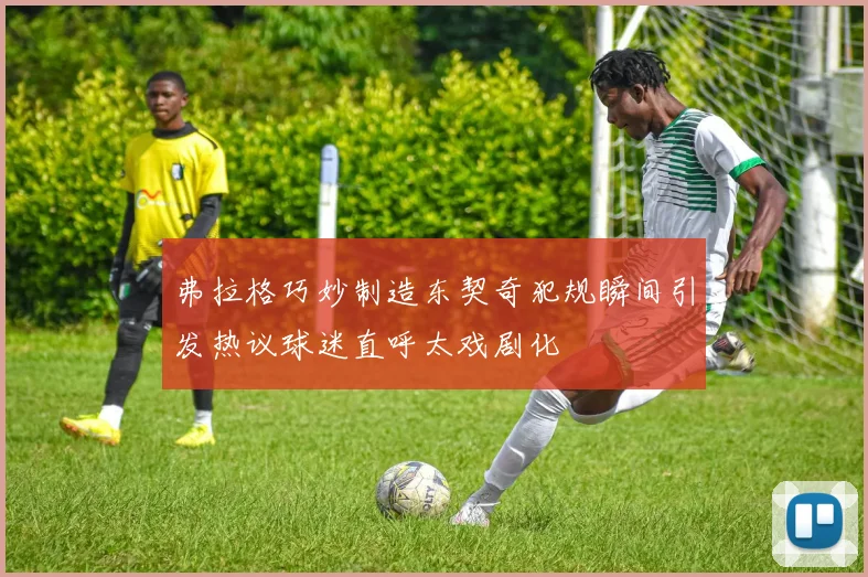 弗拉格巧妙制造东契奇犯规瞬间引发热议球迷直呼太戏剧化