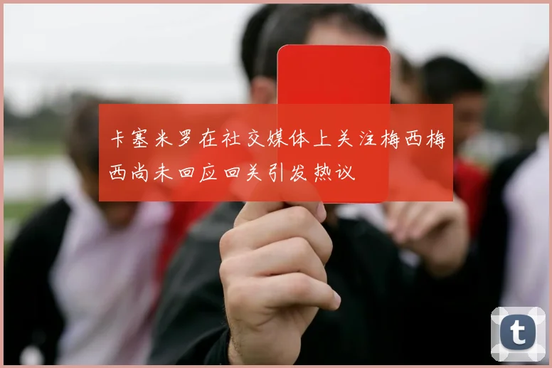 卡塞米罗在社交媒体上关注梅西梅西尚未回应回关引发热议
