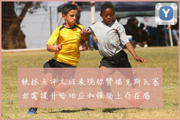 铁林点评文班表现称赞福克斯瓦塞尔需提升哈珀应加强场上存在感