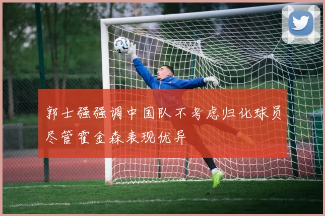 郭士强强调中国队不考虑归化球员尽管霍金森表现优异