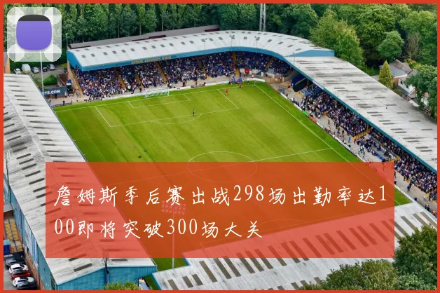 詹姆斯季后赛出战298场出勤率达100即将突破300场大关