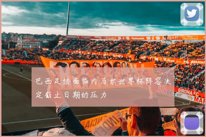 巴西足协面临内马尔世界杯阵容决定截止日期的压力