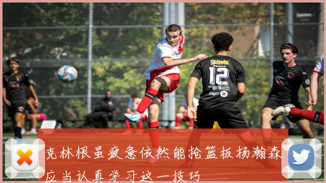 克林根虽疲惫依然能抢篮板杨瀚森应当认真学习这一技巧