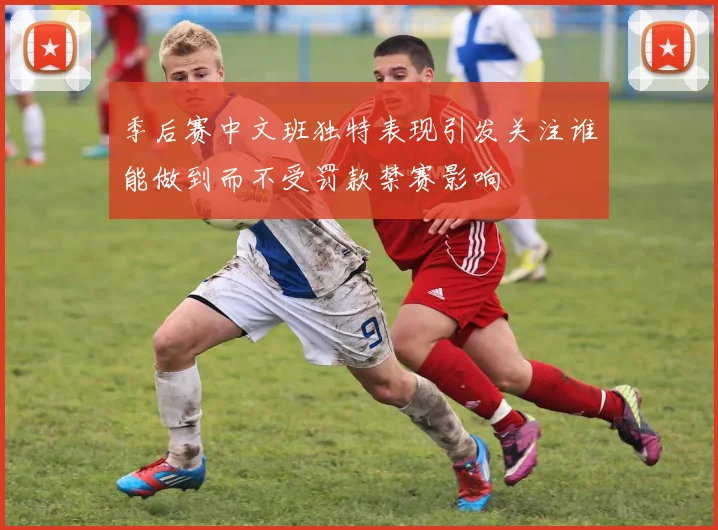 季后赛中文班独特表现引发关注谁能做到而不受罚款禁赛影响