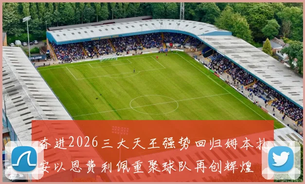 奋进2026三大天王强势回归姆本扎安以恩费利佩重聚球队再创辉煌