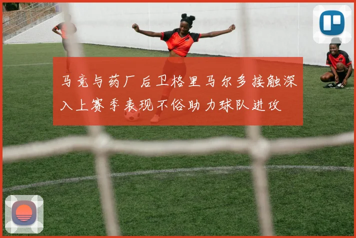 马竞与药厂后卫格里马尔多接触深入上赛季表现不俗助力球队进攻