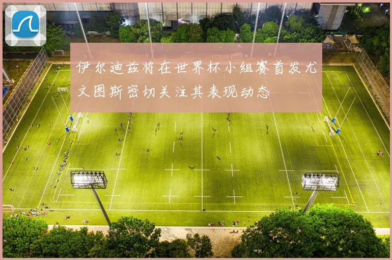 伊尔迪兹将在世界杯小组赛首发尤文图斯密切关注其表现动态