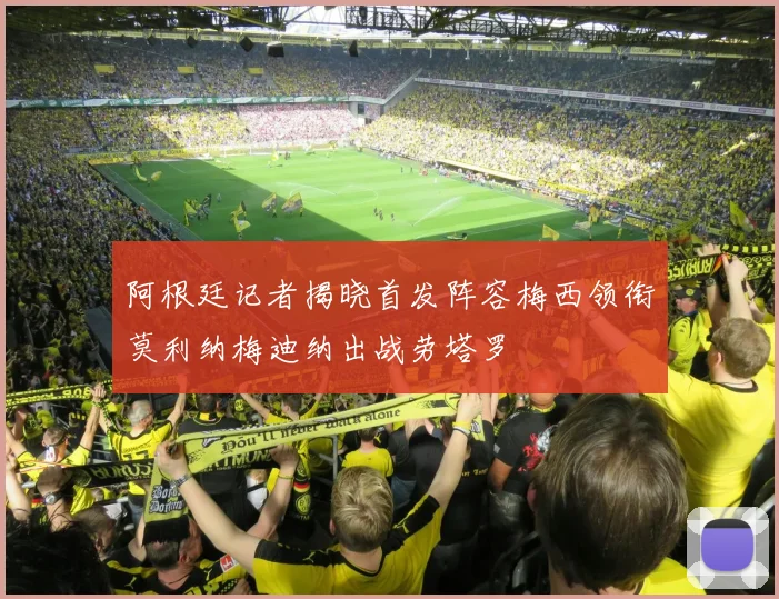 阿根廷记者揭晓首发阵容梅西领衔莫利纳梅迪纳出战劳塔罗