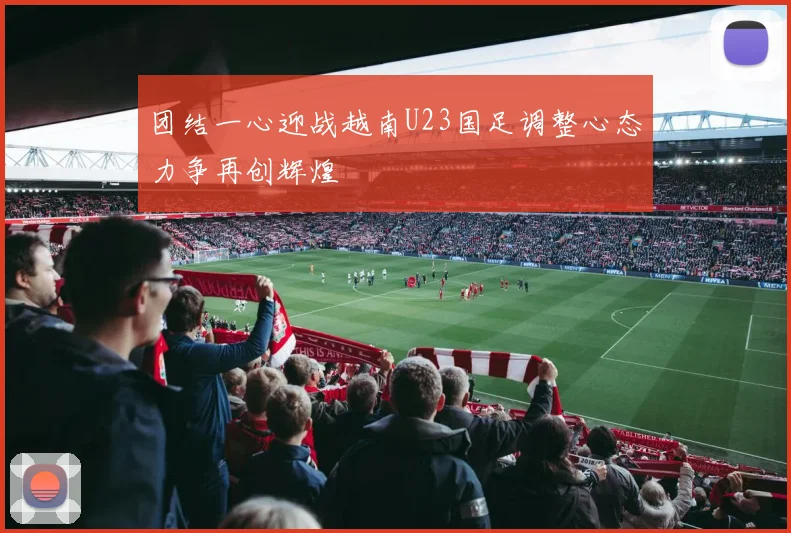 团结一心迎战越南U23国足调整心态力争再创辉煌