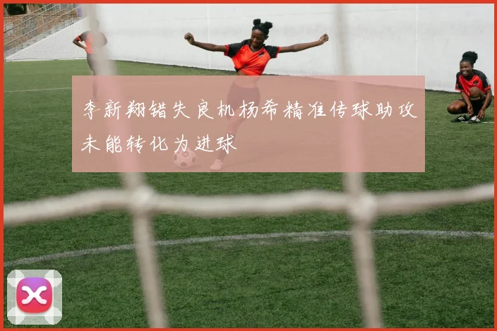 李新翔错失良机杨希精准传球助攻未能转化为进球
